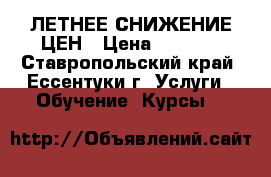 ЛЕТНЕЕ СНИЖЕНИЕ ЦЕН › Цена ­ 1 000 - Ставропольский край, Ессентуки г. Услуги » Обучение. Курсы   